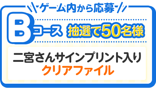 ゲーム内から応募 Bコース 抽選で50名様 二宮さんサインプリント入りクリアファイル